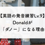 【英語の発音練習Lv.9】Donaldが「ダノー」になる理由。